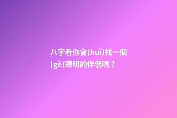 八字看你會(huì)找一個(gè)聰明的伴侶嗎？
